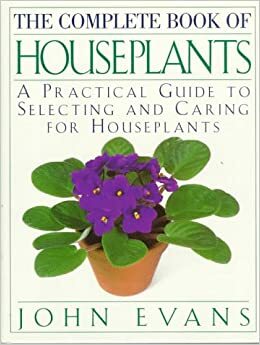 The Complete Book of House Plants: A Practical Guide to Selecting and Caring for Houseplants by John Evans