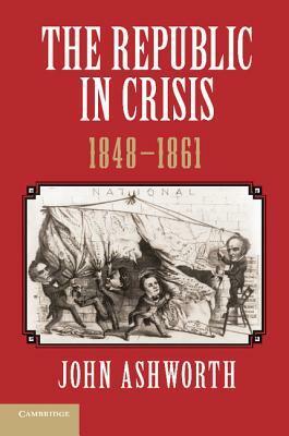 The Republic in Crisis, 1848-1861 by John Ashworth