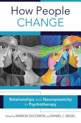 How People Change: Relationships and Neuroplasticity in Psychotherapy by Marion F. Solomon, Daniel J. Siegel