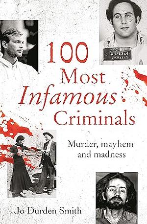 100 Most Infamous Criminals: Murder, mayhem and madness by Jo Durden Smith