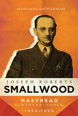 Joseph Roberts Smallwood: Masthead Newfoundlander, 1900-1949 by Melvin Baker, Peter Neary