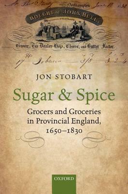 Sugar and Spice: Grocers and Groceries in Provincial England, 1650-1830 by Jon Stobart