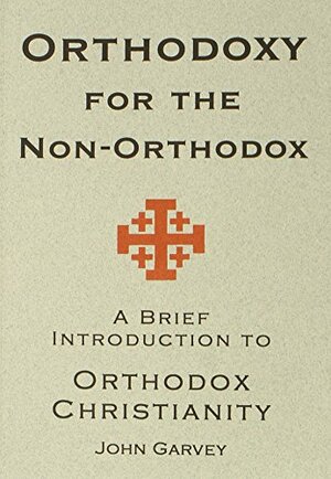 Orthodoxy for the Non-Orthodox: A Brief Introduction to Orthodox Christianity by John Garvey