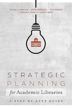 Strategic Planning for Academic Libraries: A Step-by-Step Guide by Rick Anderson, Gregory C. Thompson, Catherine B. Soehner, and Alberta Comer, Harish Maringanti