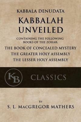 Kabbala Denudata: The Kabbalah Unveiled: Containing the Following Books of the Zohar: The Book of Concealed Mystery & The Greater and Le by Samuel Liddell MacGregor Mathers