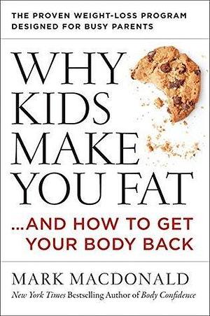 Why Kids Make You Fat: . . . and How to Get Your Body Back by Mark MacDonald, Mark MacDonald