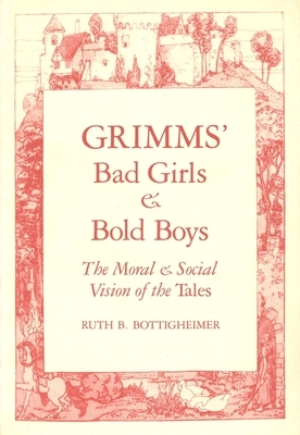 Grimms' Bad Girls and Bold Boys: The Moral and Social Vision of the Tales by Ruth B. Bottigheimer