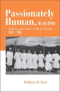 Passionately Human, No Less Divine: Religion and Culture in Black Chicago, 1915-1952 by Wallace D. Best