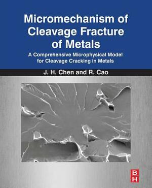 Micromechanism of Cleavage Fracture of Metals: A Comprehensive Microphysical Model for Cleavage Cracking in Metals by Rui Cao, Jianhong Chen
