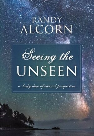 Seeing the Unseen: A Daily Dose of Eternal Perspective by Randy Alcorn