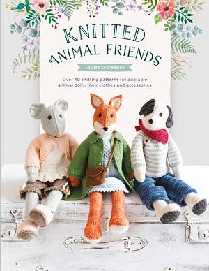 Knitted Animal Friends: Over 40 Knitting Patterns for Adorable Animal Dolls, Their Clothes and Accessories by Louise Crowther