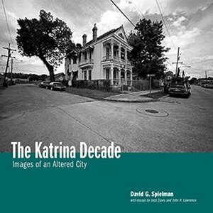The Katrina Decade: Images of an Altered City by Jack Davis, John H. Lawrence, Alison Cody, David G. Spielman, Margit Longbrake