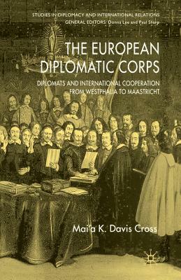 The European Diplomatic Corps: Diplomats and International Cooperation from Westphalia to Maastricht by M. Cross