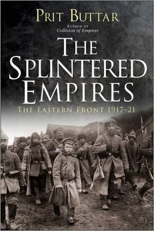 The Splintered Empires: The Eastern Front 1917–21 by Prit Buttar