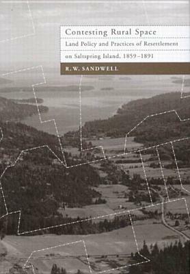 Contesting Rural Space: Land Policy and Practices of Resettlement on Saltspring Island, 1859-1891 by R. W. Sandwell