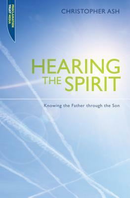 Hearing the Spirit: Making the Father Through the Son by Christopher Ash