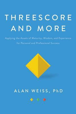 Threescore and More: Applying the Assets of Maturity, Wisdom, and Experience for Personal and Professional Success by Alan Weiss