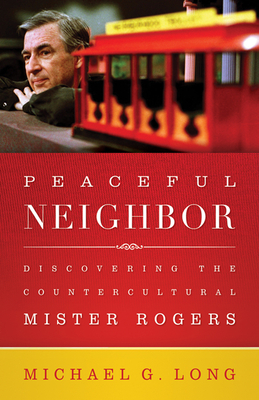Peaceful Neighbor: Discovering the Countercultural Mister Rogers by Michael Long