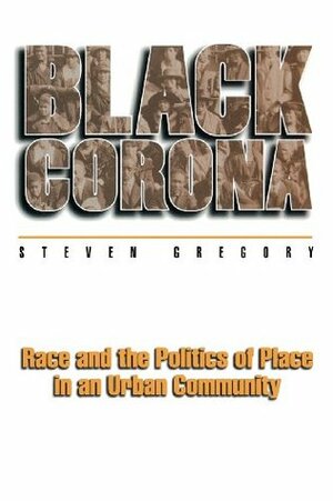 Black Corona: Race and the Politics of Place in an Urban Community by Steven Gregory