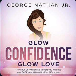 Glow Confidence, Glow Love : Powerful Daily Hypnosis to Help you increase your Self Esteem Using Positive Affirmation. by George Nathan Jr.