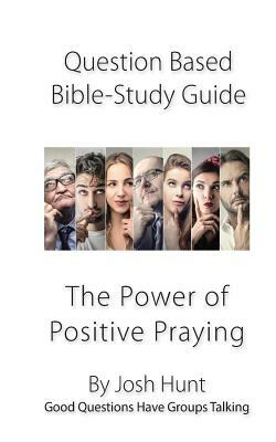 Question-based Bible Study Guide--The Power of Positive Praying: Good Questions Have Groups Talking by Josh Hunt