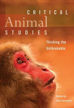 Critical Animal Studies: Thinking the Unthinkable by John Sorenson
