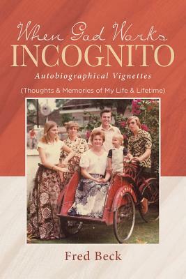 When God Works Incognito: Thoughts & Memories of My Life & Lifetime by Fred Beck