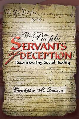 We the People, Servants of Deception: Reconsidering Social Reality by Christopher M. Dawson