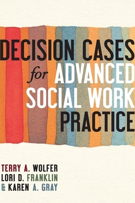 Decision Cases for Advanced Social Work Practice: Confronting Complexity by Karen Gray, Terry Wolfer, Lori Franklin