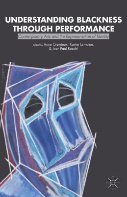 Understanding Blackness Through Performance: Contemporary Arts and the Representation of Identity by Anne Cremieux