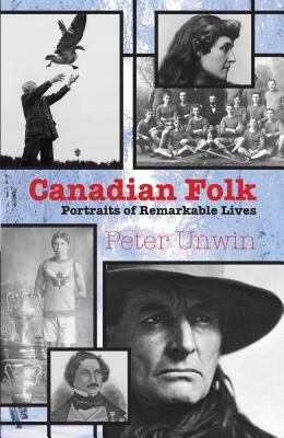 Canadian Folk: Portraits of Remarkable Lives by Peter Unwin