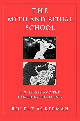 The Myth and Ritual School: J.G. Frazer and the Cambridge Ritualists by Robert Ackerman