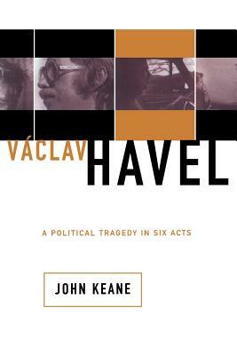 Vaclav Havel: A Political Tragedy in Six Acts by John Keane