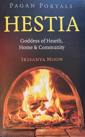 Pagan Portals: Hestia: Goddess of Hearth, Home &amp; Community by Irisanya Moon