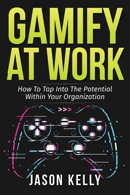 Gamify at Work: How to Tap Into the Potential Within Your Organization by Jason Kelly