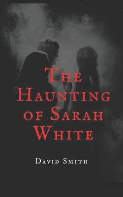The Haunting of Sarah White by David Smith