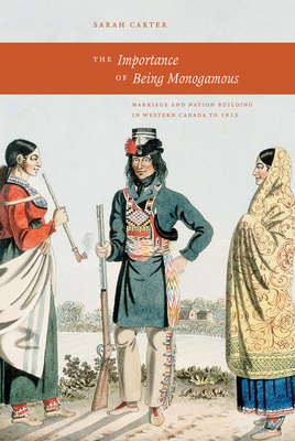 The Importance of Being Monogamous: Marriage and Nation Building in Western Canada to 1915 by Sarah Carter