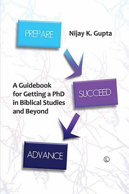 Prepare, Succeed, Advance: A Guidebook for Getting a PhD in Biblical Studies and Beyond by Nijay K. Gupta