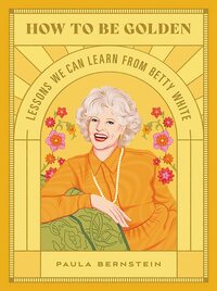 How to Be Golden: Lessons We Can Learn from Betty White by Paula Bernstein