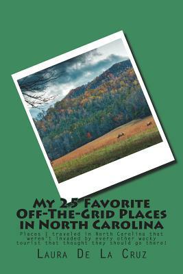 My 25 Favorite Off-The-Grid Places in North Carolina: Places I traveled in North Carolina that weren't invaded by every other wacky tourist that thoug by Laura De La Cruz