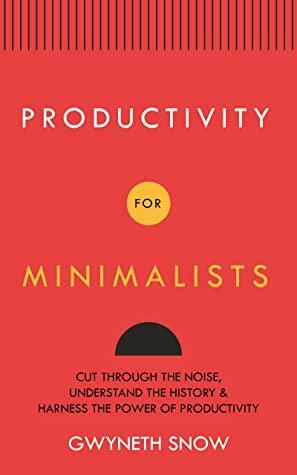 Productivity for Minimalists : Cut Through the Noise, Understand the History & Harness the Power of Productivity by Gwyneth Snow