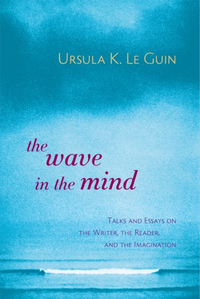 The Wave in the Mind: Talks and Essays on the Writer, the Reader, and the Imagination by Ursula K. Le Guin