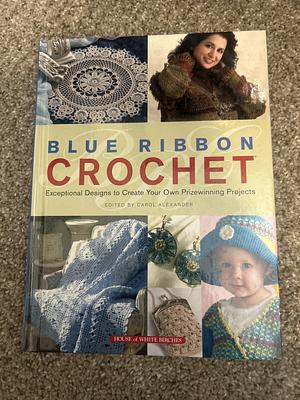 Blue Ribbon Crochet: Exceptional Designs to Create Your Own Prizewinning Projects by Carol Alexander
