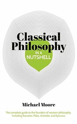 Classical Philosophy in a Nutshell: The complete guide to the founders of western philosophy, including Socrates, Plato, Aristotle, and Epicurus by Michael Moore