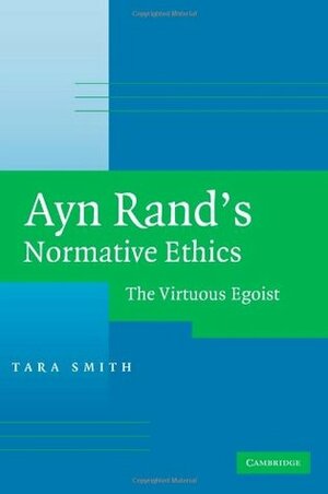 Ayn Rand's Normative Ethics: The Virtuous Egoist by Tara Smith