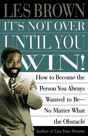It's Not Over Until You Win: How to Become the Person You Always Wanted to Be No Matter What the Obstacle by Les Brown