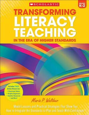 Transforming Literacy Teaching in the Era of Higher Standards: Grades K-2: Model Lessons and Practical Strategies That Show You How to Integrate the S by Maria P. Walther, Maria Walther