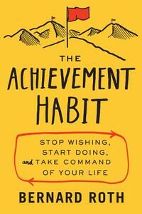 The Achievement Habit: Stop Wishing, Start Doing, and Take Command of Your Life by Bernard Roth