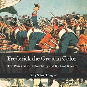 Frederick the Great in Color: The Plates of Carl Roechling and Richard Knoetel by Gary Schreckengost