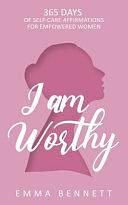 I Am Worthy - 365 Days of Self-Care Affirmations for Empowered Women: Uplifting Your True Self: Discover the Power of Self-Love, Confidence, and Resilience by Emma Bennett